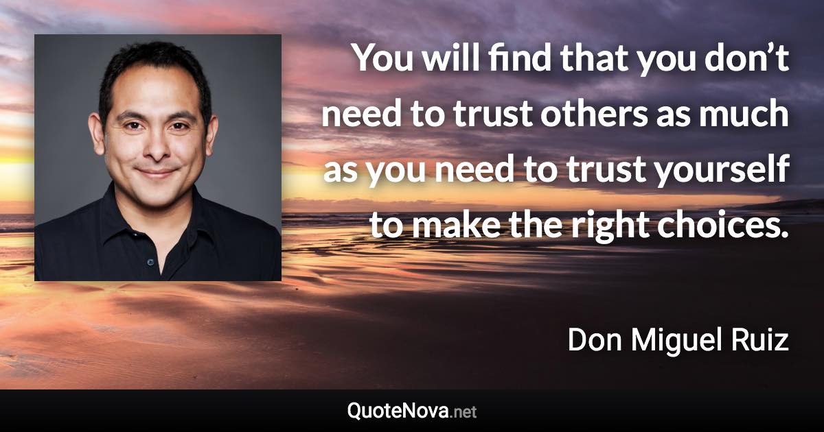 You will find that you don’t need to trust others as much as you need to trust yourself to make the right choices. - Don Miguel Ruiz quote