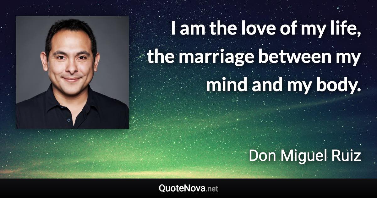 I am the love of my life, the marriage between my mind and my body. - Don Miguel Ruiz quote