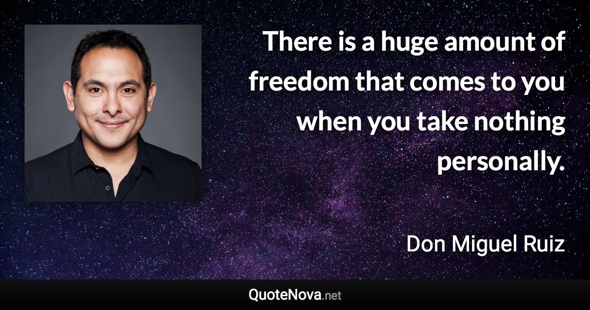 There is a huge amount of freedom that comes to you when you take nothing personally. - Don Miguel Ruiz quote