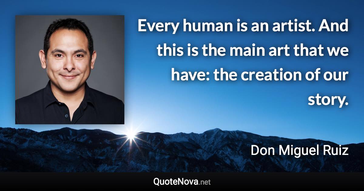Every human is an artist. And this is the main art that we have: the creation of our story. - Don Miguel Ruiz quote