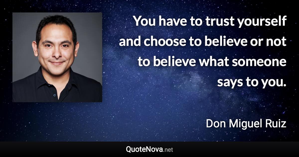 You have to trust yourself and choose to believe or not to believe what someone says to you. - Don Miguel Ruiz quote