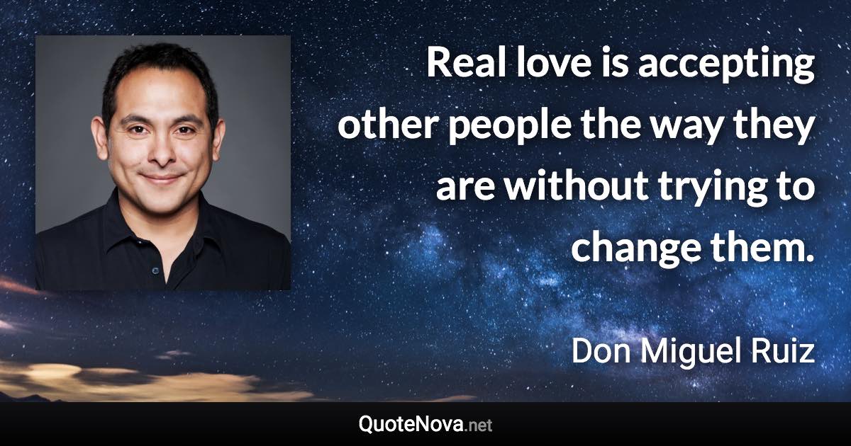 Real love is accepting other people the way they are without trying to change them. - Don Miguel Ruiz quote