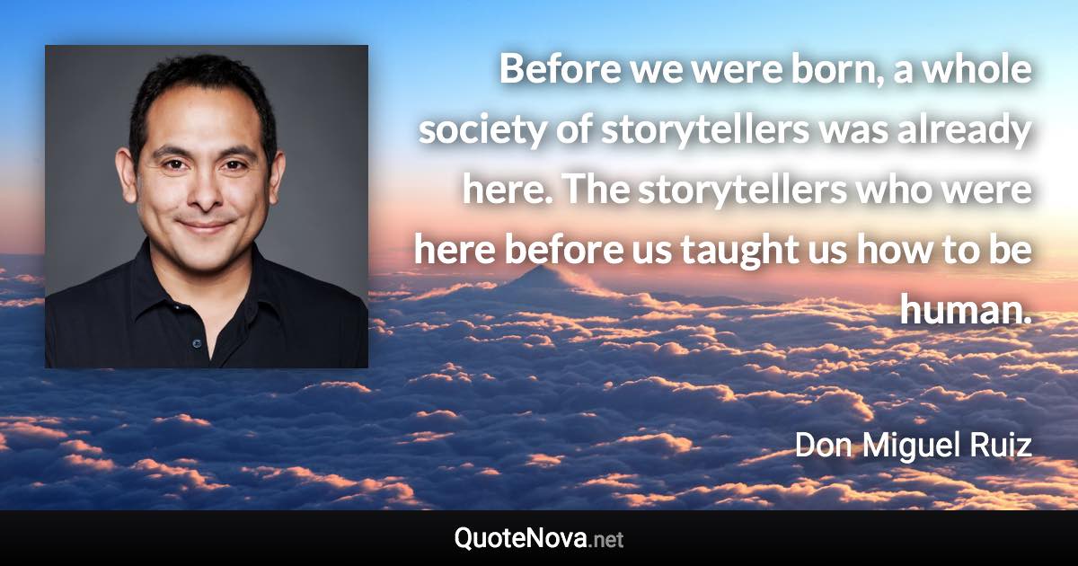 Before we were born, a whole society of storytellers was already here. The storytellers who were here before us taught us how to be human. - Don Miguel Ruiz quote