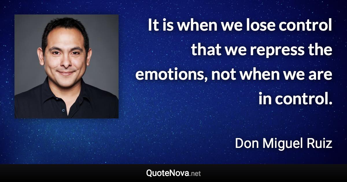 It is when we lose control that we repress the emotions, not when we are in control. - Don Miguel Ruiz quote