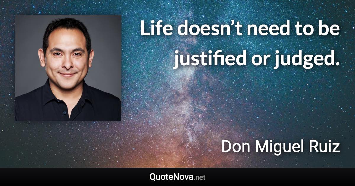 Life doesn’t need to be justified or judged. - Don Miguel Ruiz quote