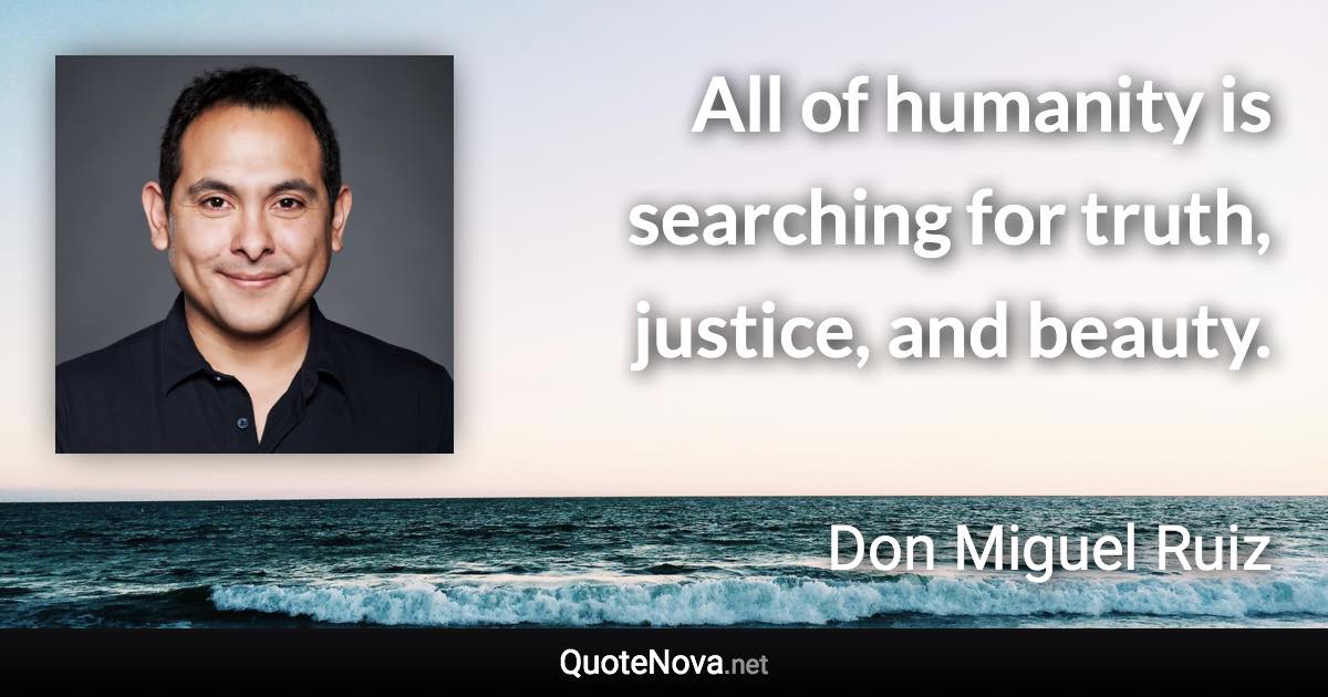 All of humanity is searching for truth, justice, and beauty. - Don Miguel Ruiz quote