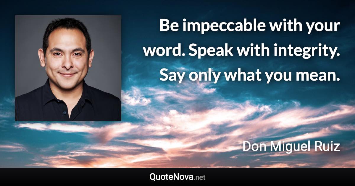 Be impeccable with your word. Speak with integrity. Say only what you mean. - Don Miguel Ruiz quote
