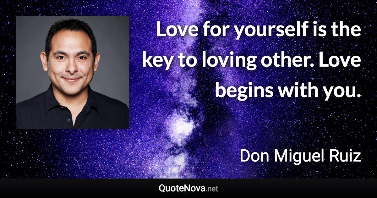 Love for yourself is the key to loving other. Love begins with you. - Don Miguel Ruiz quote