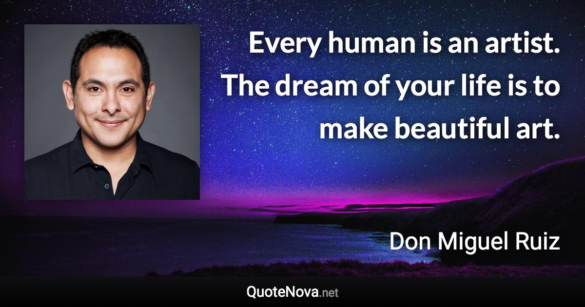 Every human is an artist. The dream of your life is to make beautiful art. - Don Miguel Ruiz quote
