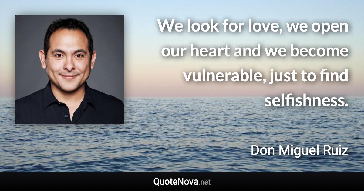 We look for love, we open our heart and we become vulnerable, just to find selfishness. - Don Miguel Ruiz quote