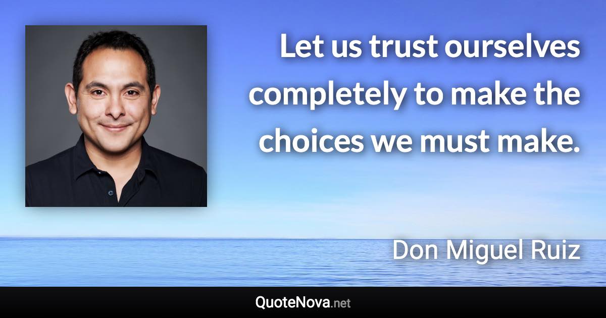 Let us trust ourselves completely to make the choices we must make. - Don Miguel Ruiz quote