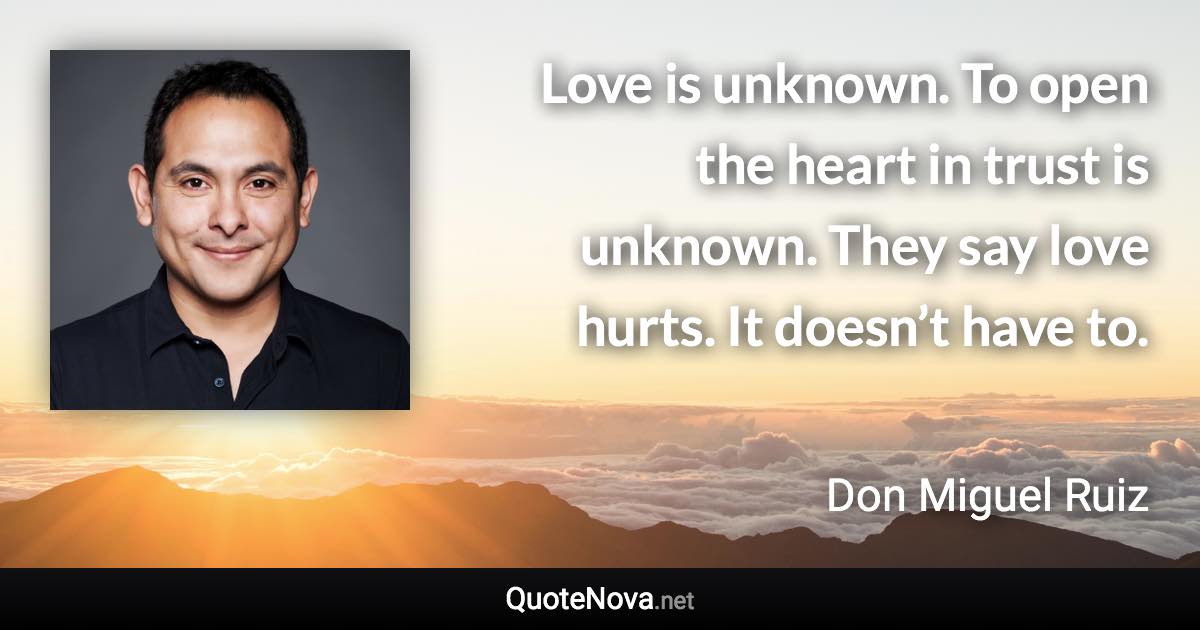 Love is unknown. To open the heart in trust is unknown. They say love hurts. It doesn’t have to. - Don Miguel Ruiz quote