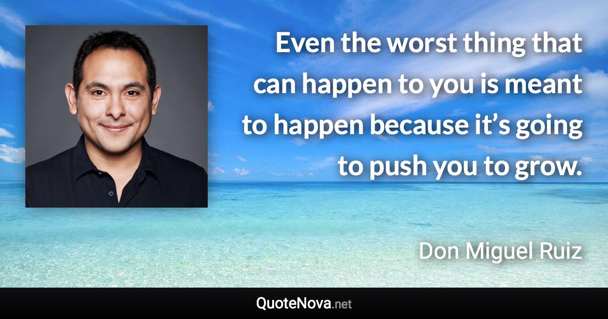 Even the worst thing that can happen to you is meant to happen because it’s going to push you to grow. - Don Miguel Ruiz quote