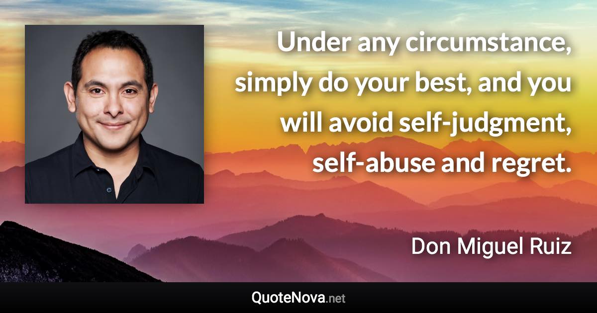 Under any circumstance, simply do your best, and you will avoid self-judgment, self-abuse and regret. - Don Miguel Ruiz quote