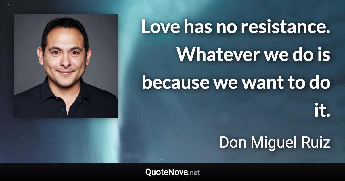 Love has no resistance. Whatever we do is because we want to do it. - Don Miguel Ruiz quote