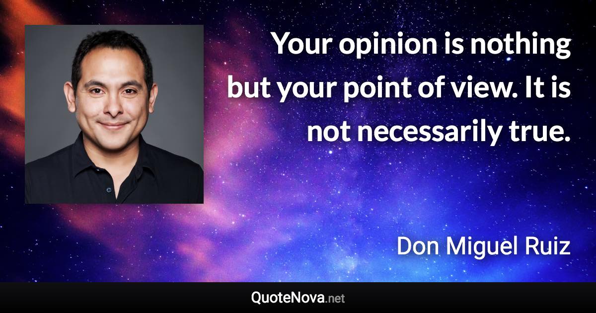 Your opinion is nothing but your point of view. It is not necessarily true. - Don Miguel Ruiz quote