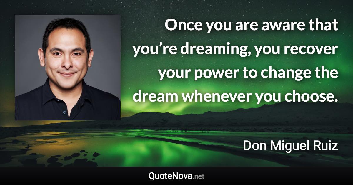 Once you are aware that you’re dreaming, you recover your power to change the dream whenever you choose. - Don Miguel Ruiz quote