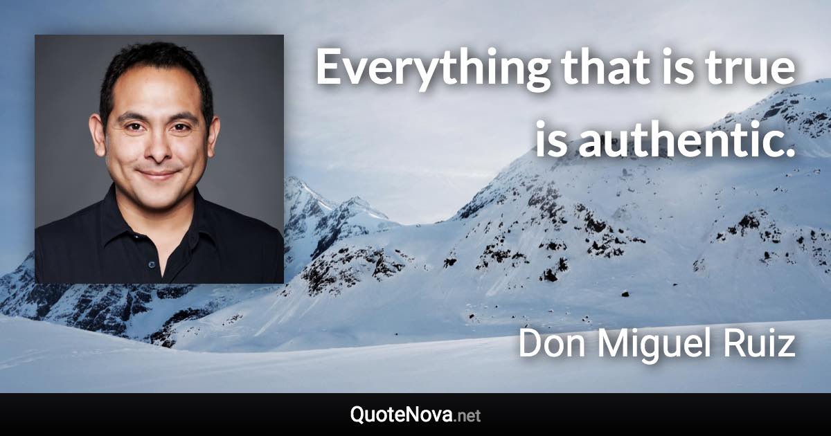 Everything that is true is authentic. - Don Miguel Ruiz quote