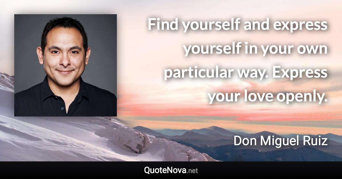 Find yourself and express yourself in your own particular way. Express your love openly. - Don Miguel Ruiz quote