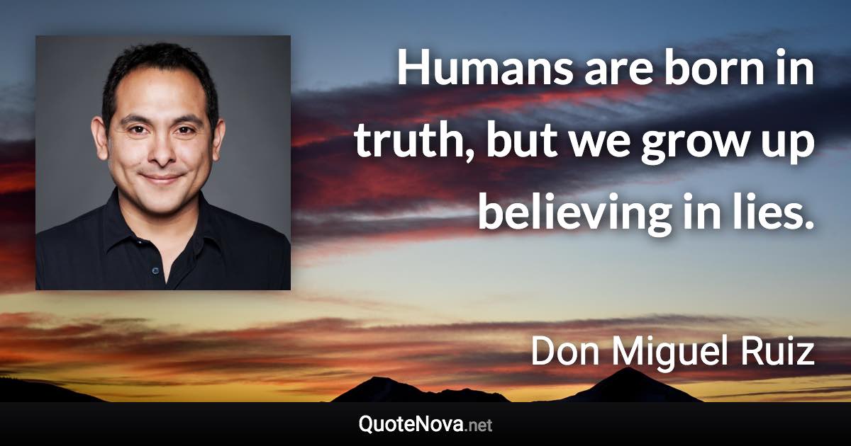 Humans are born in truth, but we grow up believing in lies. - Don Miguel Ruiz quote