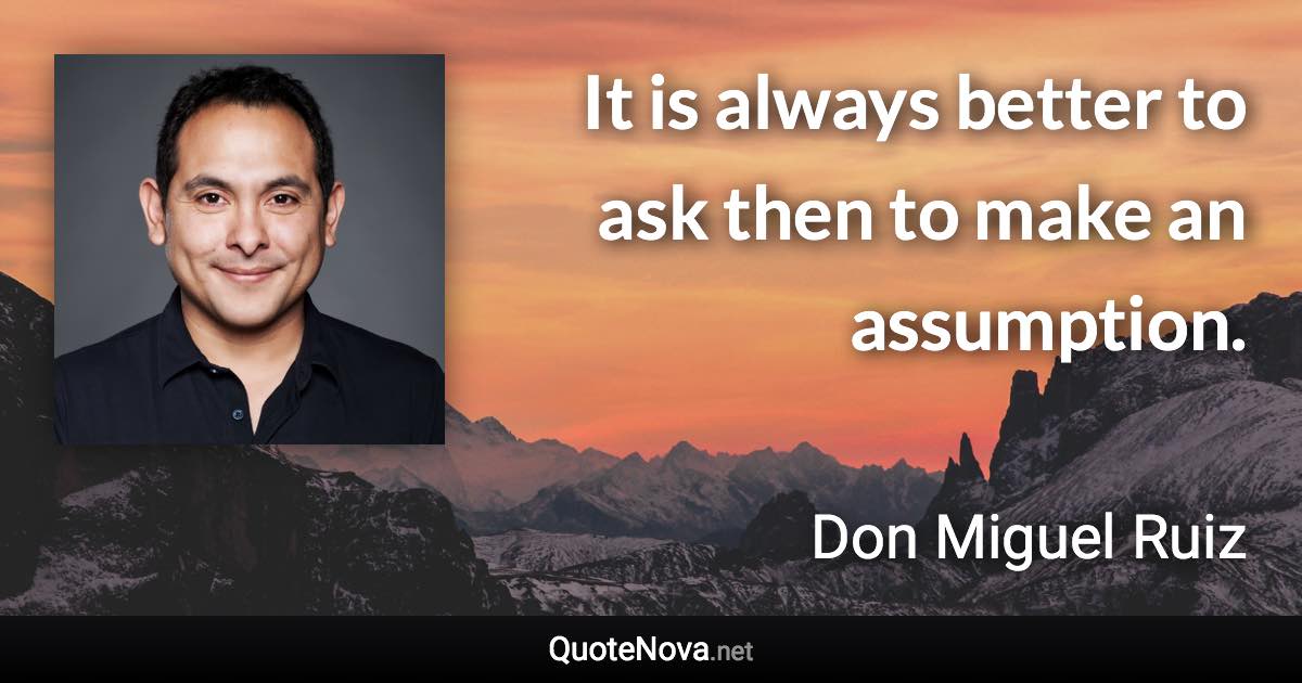 It is always better to ask then to make an assumption. - Don Miguel Ruiz quote