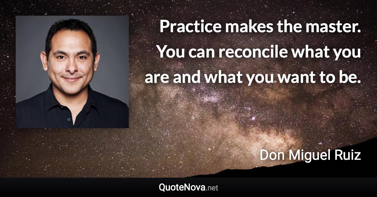 Practice makes the master. You can reconcile what you are and what you want to be. - Don Miguel Ruiz quote