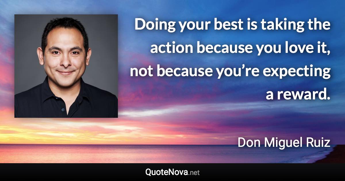 Doing your best is taking the action because you love it, not because you’re expecting a reward. - Don Miguel Ruiz quote