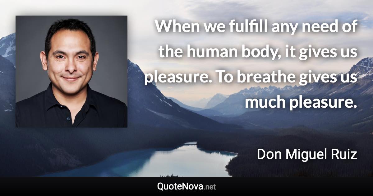 When we fulfill any need of the human body, it gives us pleasure. To breathe gives us much pleasure. - Don Miguel Ruiz quote