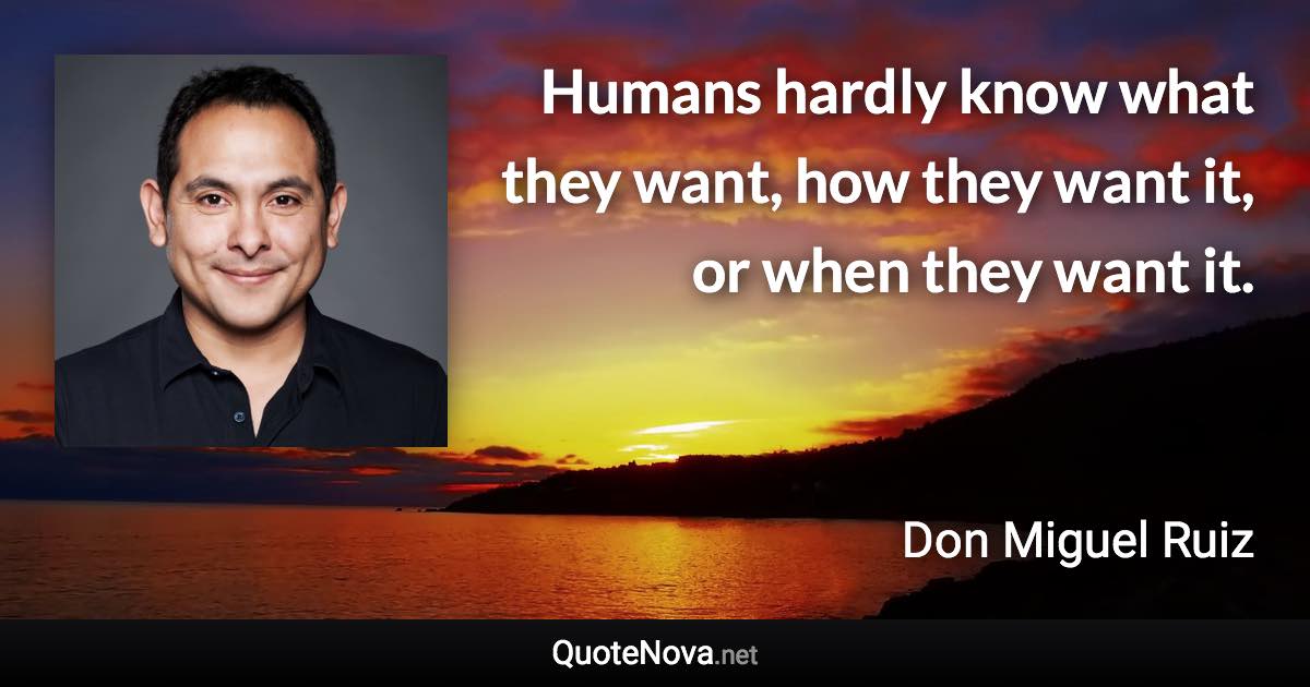 Humans hardly know what they want, how they want it, or when they want it. - Don Miguel Ruiz quote