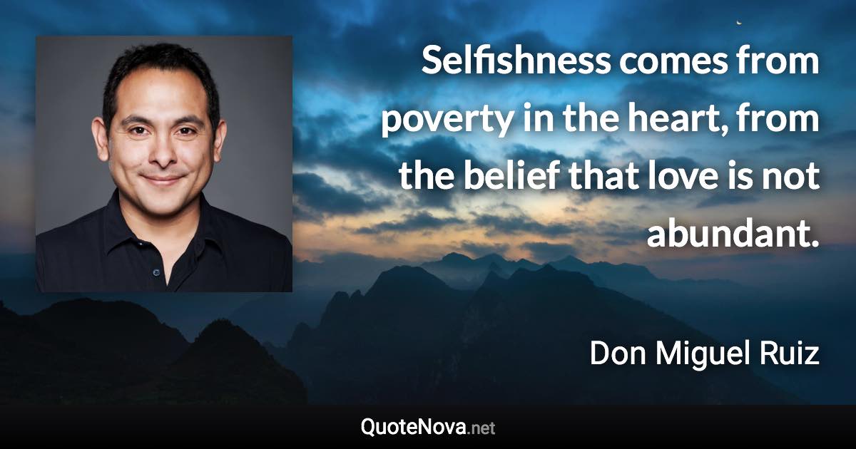 Selfishness comes from poverty in the heart, from the belief that love is not abundant. - Don Miguel Ruiz quote