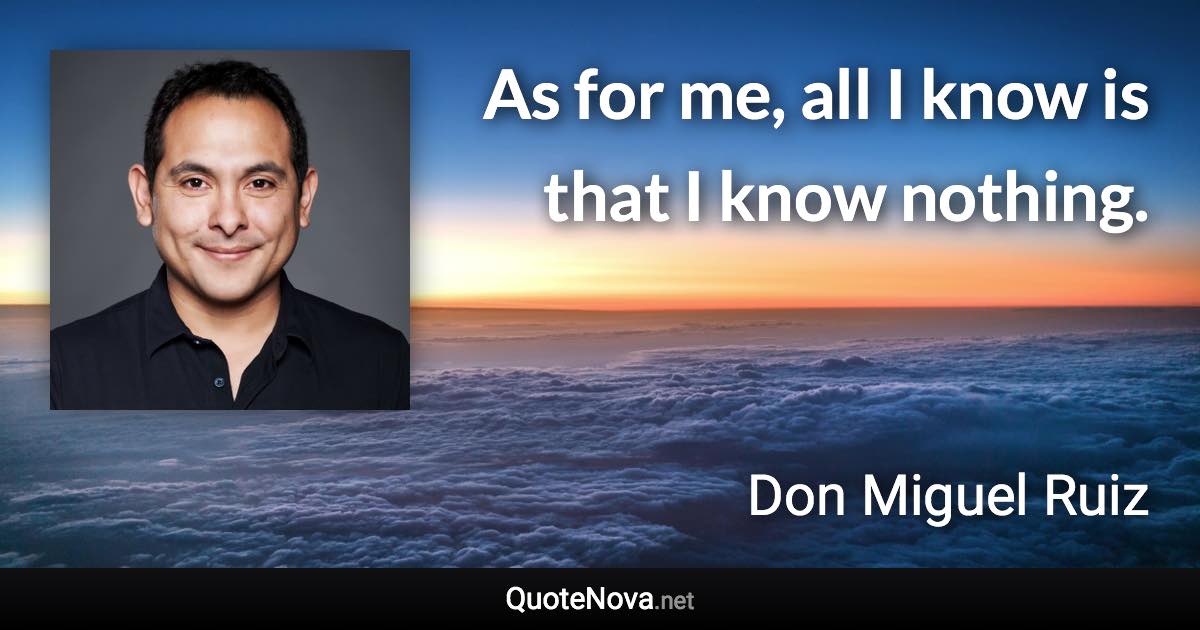 As for me, all I know is that I know nothing. - Don Miguel Ruiz quote