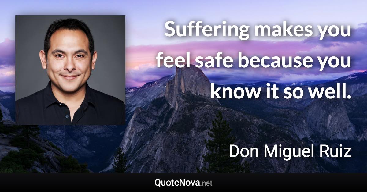 Suffering makes you feel safe because you know it so well. - Don Miguel Ruiz quote