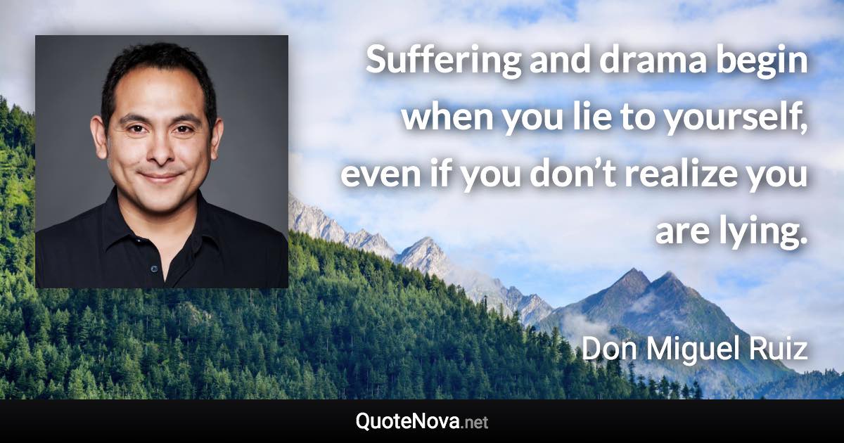 Suffering and drama begin when you lie to yourself, even if you don’t realize you are lying. - Don Miguel Ruiz quote