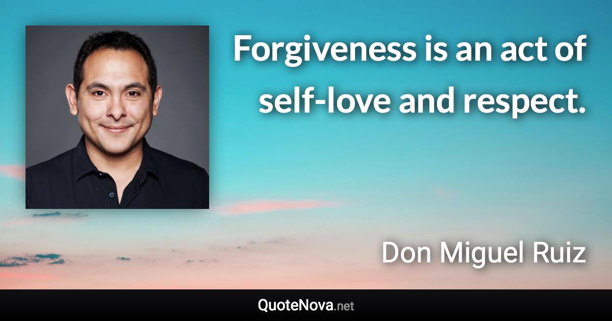 Forgiveness is an act of self-love and respect. - Don Miguel Ruiz quote