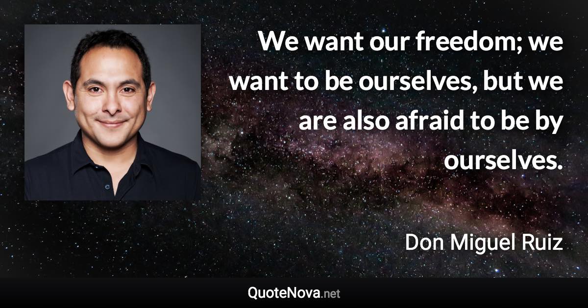 We want our freedom; we want to be ourselves, but we are also afraid to be by ourselves. - Don Miguel Ruiz quote