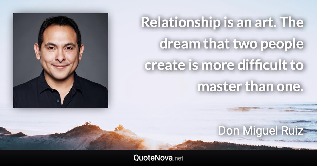 Relationship is an art. The dream that two people create is more difficult to master than one. - Don Miguel Ruiz quote