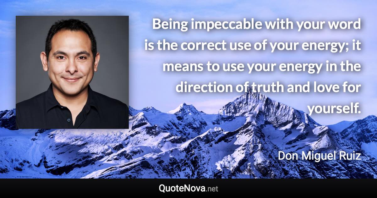 Being impeccable with your word is the correct use of your energy; it means to use your energy in the direction of truth and love for yourself. - Don Miguel Ruiz quote