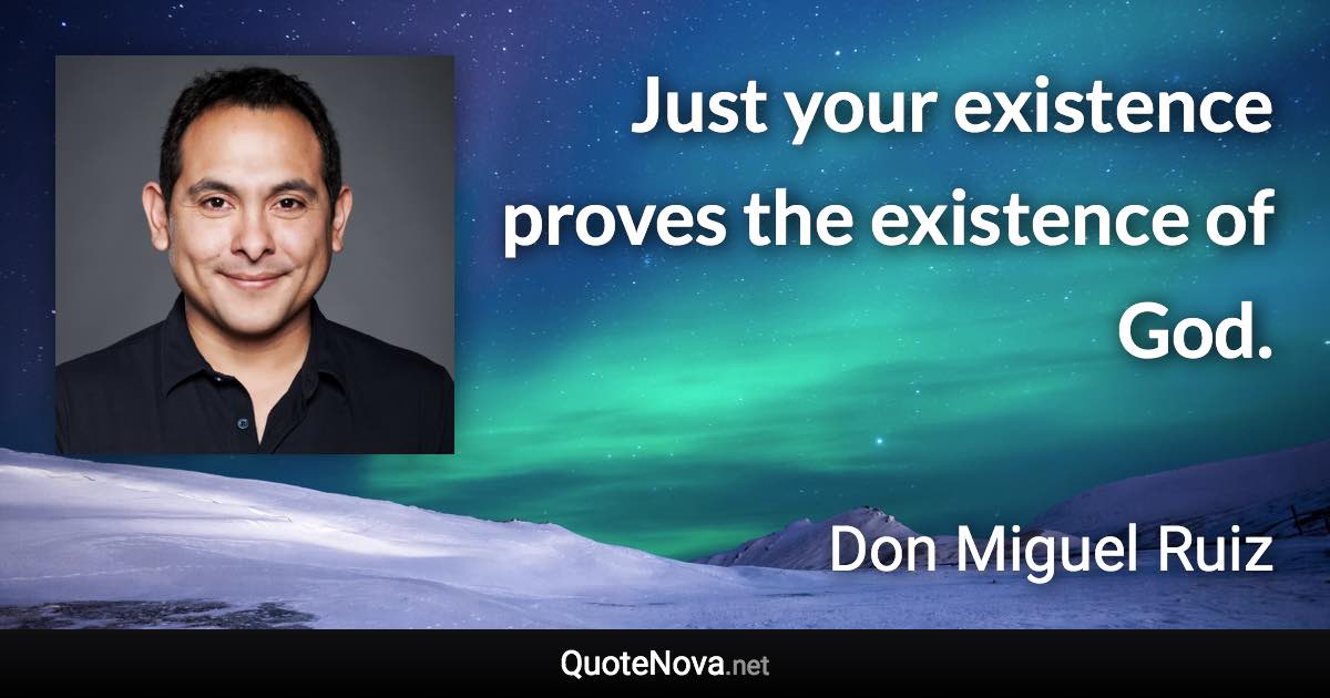 Just your existence proves the existence of God. - Don Miguel Ruiz quote