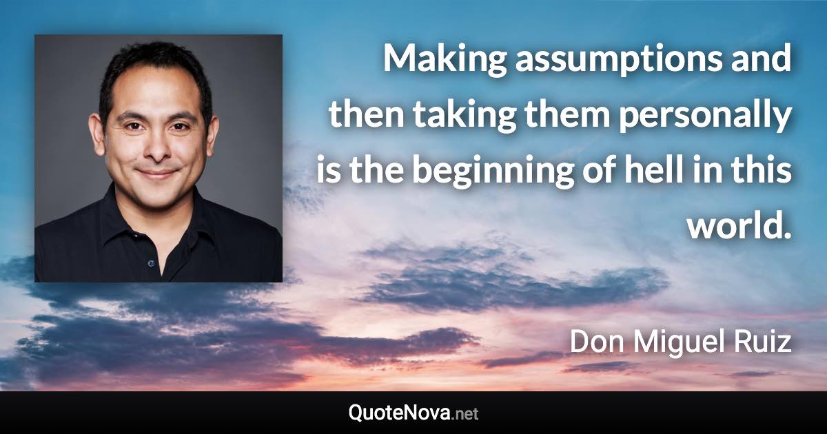 Making assumptions and then taking them personally is the beginning of hell in this world. - Don Miguel Ruiz quote