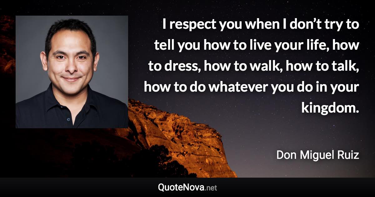 I respect you when I don’t try to tell you how to live your life, how to dress, how to walk, how to talk, how to do whatever you do in your kingdom. - Don Miguel Ruiz quote