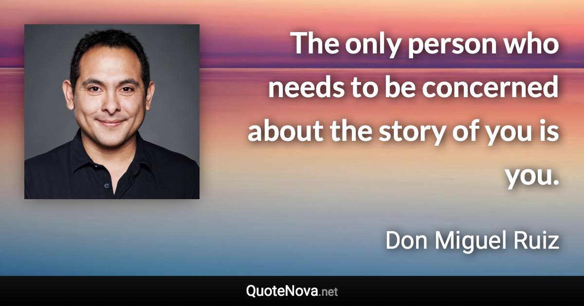 The only person who needs to be concerned about the story of you is you. - Don Miguel Ruiz quote