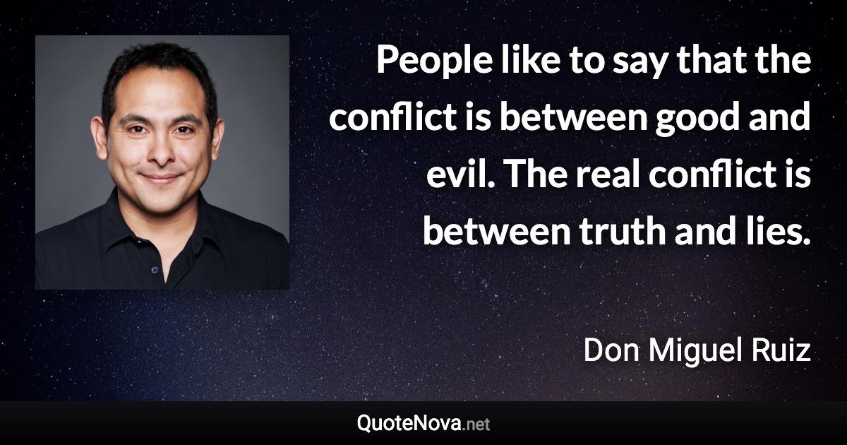 People like to say that the conflict is between good and evil. The real conflict is between truth and lies. - Don Miguel Ruiz quote