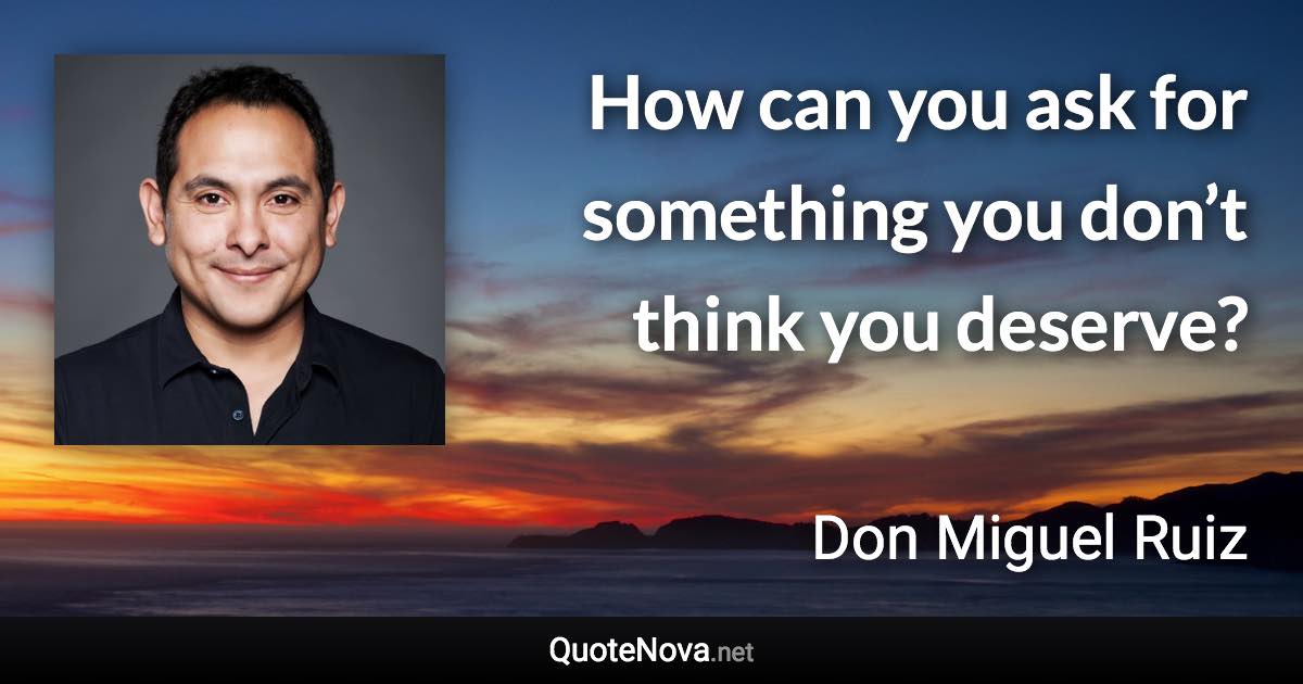 How can you ask for something you don’t think you deserve? - Don Miguel Ruiz quote