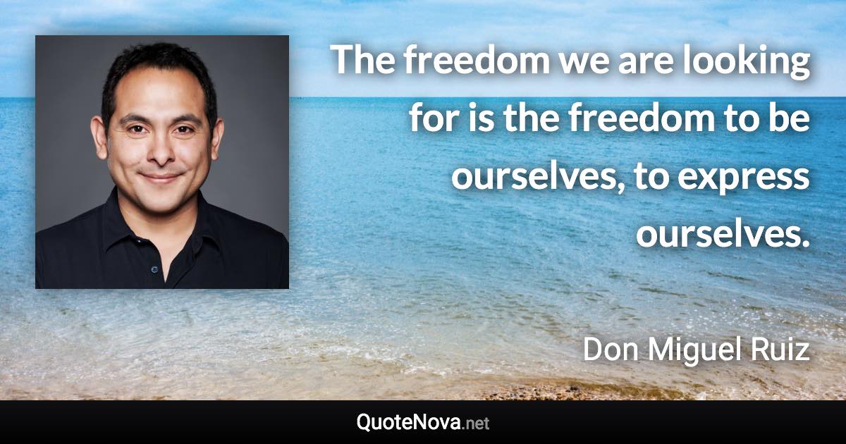 The freedom we are looking for is the freedom to be ourselves, to express ourselves. - Don Miguel Ruiz quote