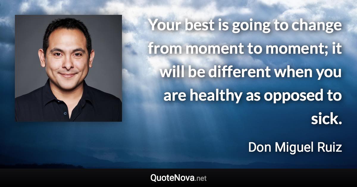 Your best is going to change from moment to moment; it will be different when you are healthy as opposed to sick. - Don Miguel Ruiz quote