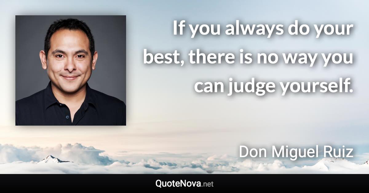 If you always do your best, there is no way you can judge yourself. - Don Miguel Ruiz quote