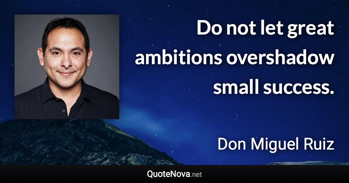 Do not let great ambitions overshadow small success. - Don Miguel Ruiz quote
