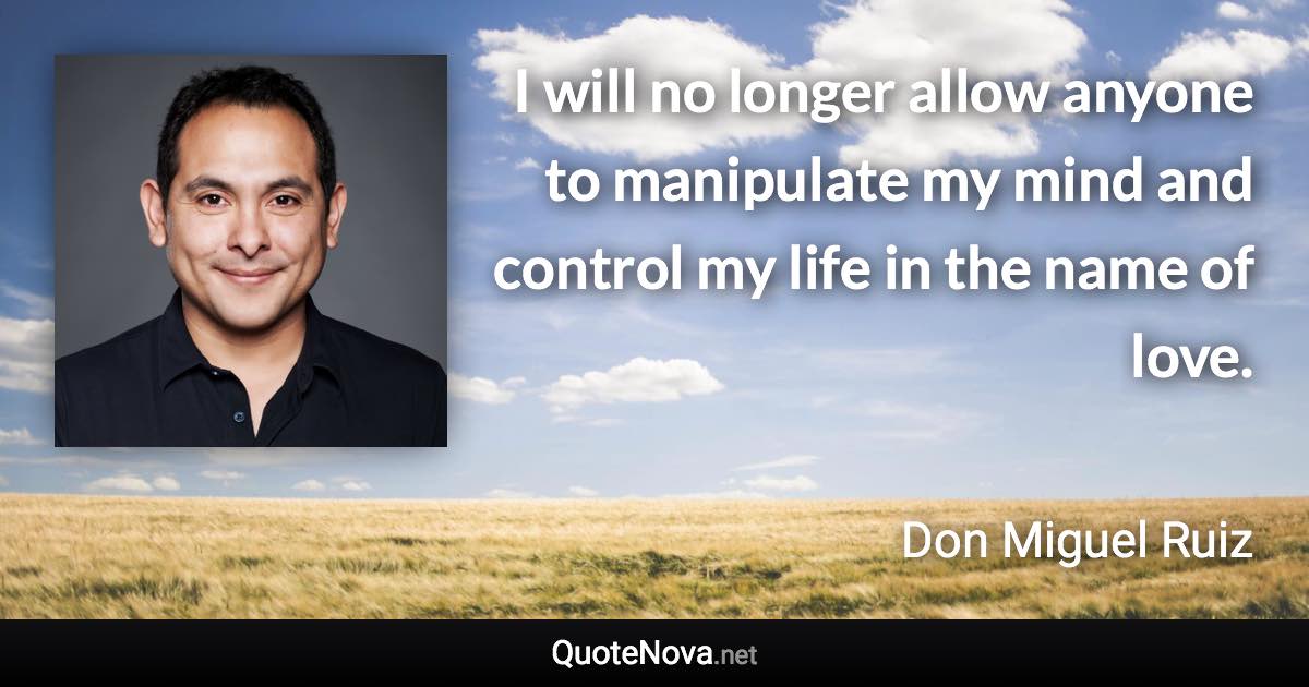 I will no longer allow anyone to manipulate my mind and control my life in the name of love. - Don Miguel Ruiz quote