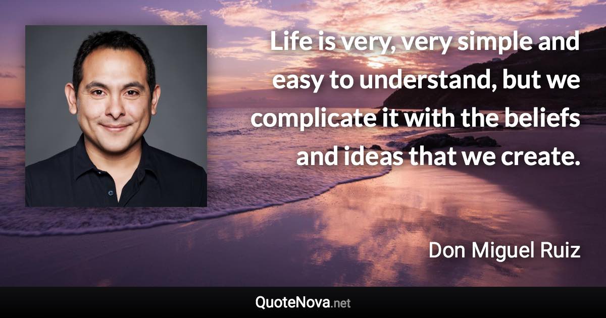 Life is very, very simple and easy to understand, but we complicate it with the beliefs and ideas that we create. - Don Miguel Ruiz quote