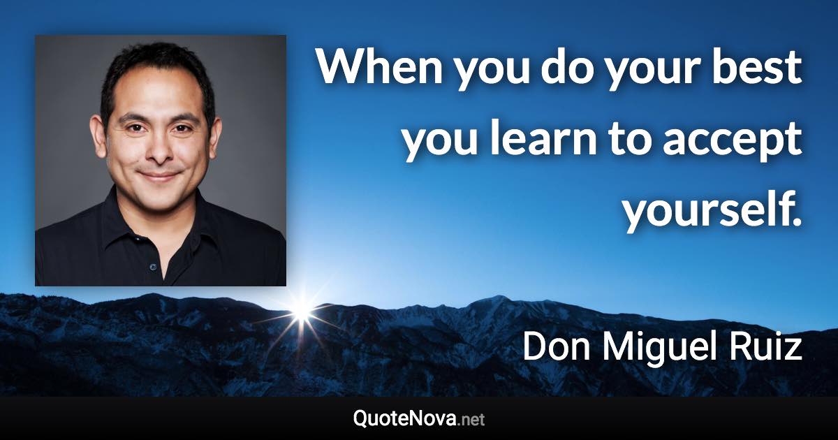 When you do your best you learn to accept yourself. - Don Miguel Ruiz quote